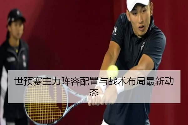 世预赛主力阵容配置与战术布局最新动态