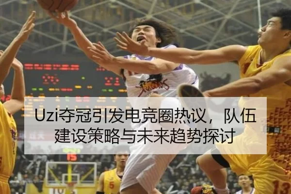 Uzi夺冠引发电竞圈热议，队伍建设策略与未来趋势探讨