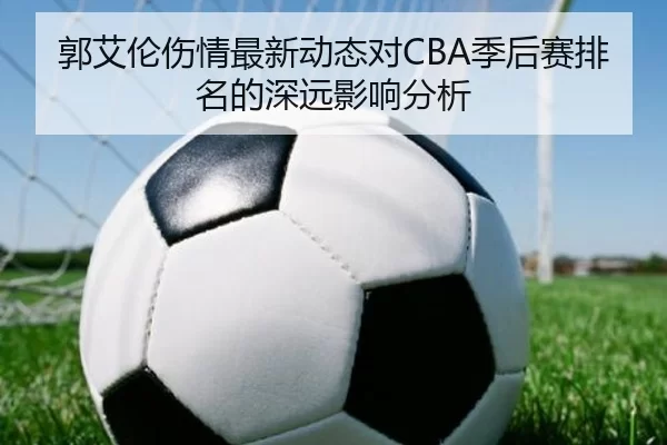 郭艾伦伤情最新动态对CBA季后赛排名的深远影响分析