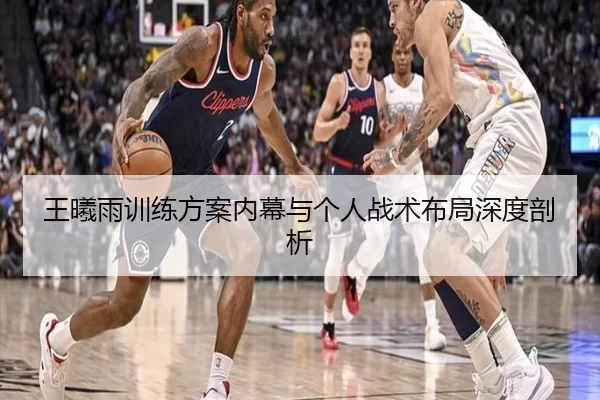 王曦雨训练方案内幕与个人战术布局深度剖析