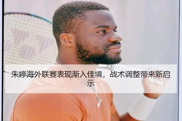 朱婷海外联赛表现渐入佳境，战术调整带来新启示